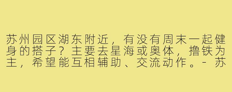 苏州园区湖东附近,有没有周末一起健身的搭子?主要去星海或奥体,撸铁为主,希望能互相辅助、交流动作。-苏州园区找健身搭子