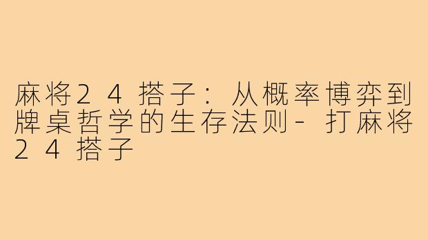 麻将24搭子:从概率博弈到牌桌哲学的生存法则-打麻将24搭子