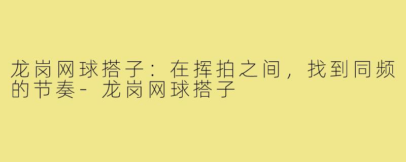 龙岗网球搭子:在挥拍之间,找到同频的节奏-龙岗网球搭子