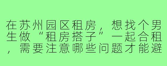 在苏州园区租房,想找个男生做“租房搭子”一起合租,需要注意哪些问题才能避免后续矛盾?