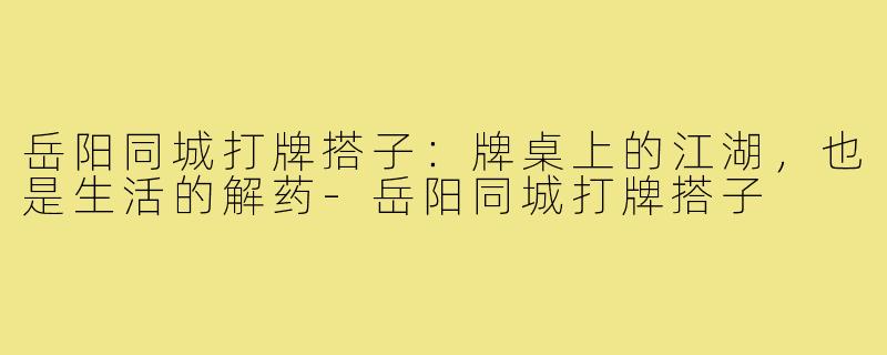 岳阳同城打牌搭子:牌桌上的江湖,也是生活的解药-岳阳同城打牌搭子