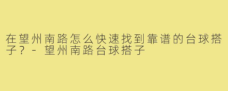 在望州南路怎么快速找到靠谱的台球搭子?-望州南路台球搭子
