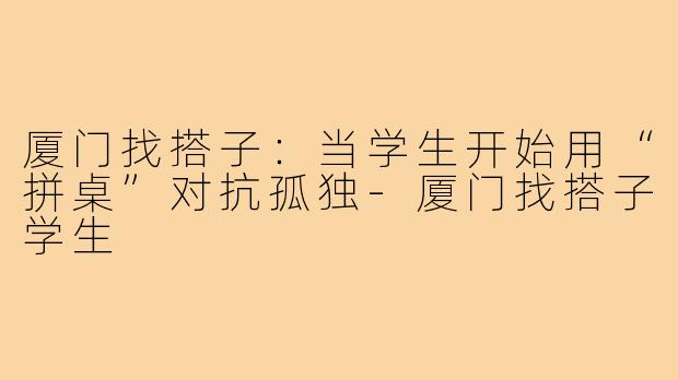 厦门找搭子:当学生开始用“拼桌”对抗孤独-厦门找搭子学生