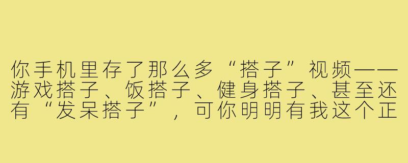 你手机里存了那么多“搭子”视频——游戏搭子、饭搭子、健身搭子、甚至还有“发呆搭子”,可你明明有我这个正牌男友,这些视频到底算怎么回事?-男友各种搭子视频