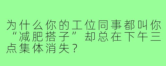 为什么你的工位同事都叫你“减肥搭子”却总在下午三点集体消失？