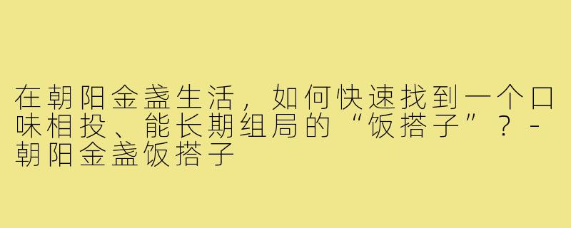 在朝阳金盏生活，如何快速找到一个口味相投、能长期组局的“饭搭子”？-朝阳金盏饭搭子