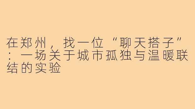 在郑州,找一位“聊天搭子”:一场关于城市孤独与温暖联结的实验