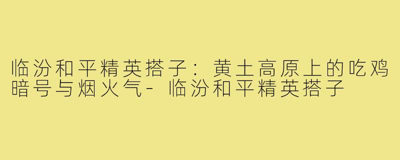 临汾和平精英搭子:黄土高原上的吃鸡暗号与烟火气-临汾和平精英搭子
