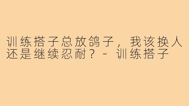 训练搭子总放鸽子，我该换人还是继续忍耐？-训练搭子