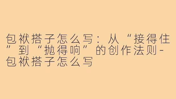 包袱搭子怎么写：从“接得住”到“抛得响”的创作法则-包袱搭子怎么写