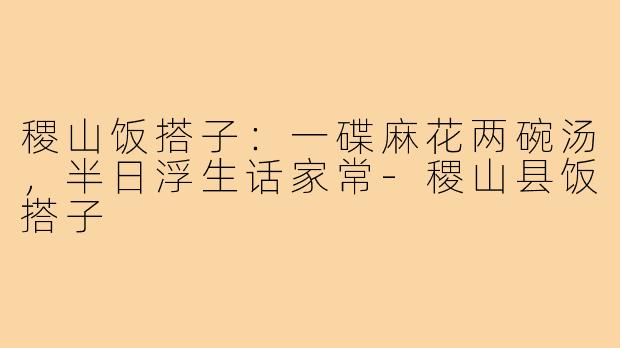 稷山饭搭子:一碟麻花两碗汤,半日浮生话家常-稷山县饭搭子