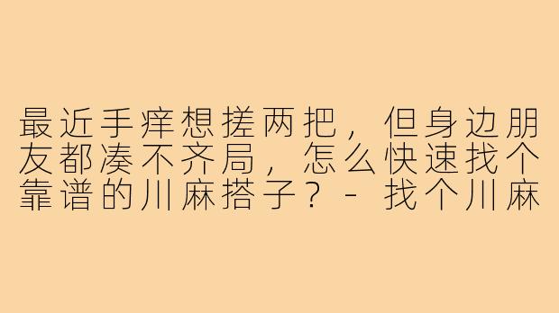 最近手痒想搓两把,但身边朋友都凑不齐局,怎么快速找个靠谱的川麻搭子?-找个川麻搭子