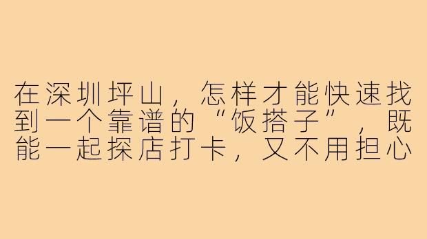 在深圳坪山,怎样才能快速找到一个靠谱的“饭搭子”,既能一起探店打卡,又不用担心口味不合或放鸽子?