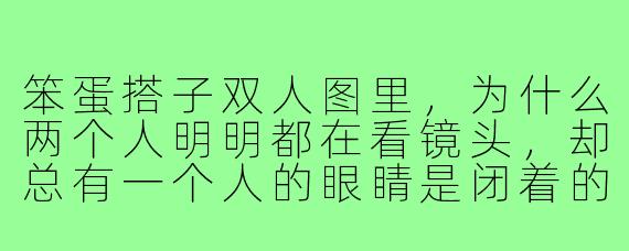 笨蛋搭子双人图里,为什么两个人明明都在看镜头,却总有一个人的眼睛是闭着的?
