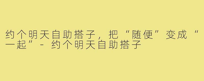 约个明天自助搭子,把“随便”变成“一起”-约个明天自助搭子