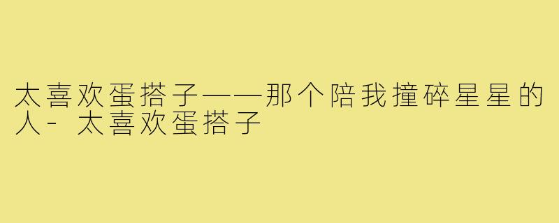 太喜欢蛋搭子——那个陪我撞碎星星的人-太喜欢蛋搭子