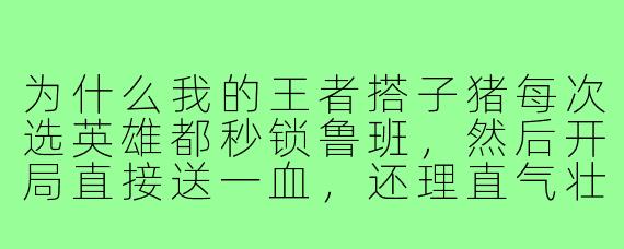 为什么我的王者搭子猪每次选英雄都秒锁鲁班,然后开局直接送一血,还理直气壮地说“这是战术性诱敌”?