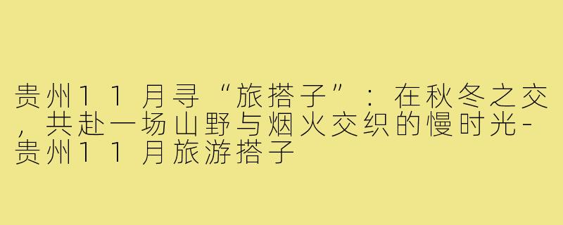 贵州11月寻“旅搭子”：在秋冬之交，共赴一场山野与烟火交织的慢时光-贵州11月旅游搭子