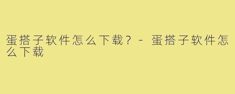 蛋搭子软件怎么下载?-蛋搭子软件怎么下载