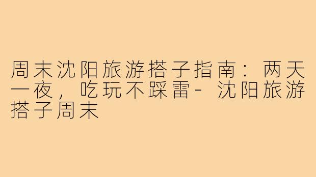 周末沈阳旅游搭子指南:两天一夜,吃玩不踩雷-沈阳旅游搭子周末