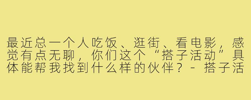 最近总一个人吃饭、逛街、看电影，感觉有点无聊，你们这个“搭子活动”具体能帮我找到什么样的伙伴？-搭子活动宣传