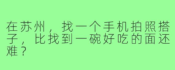 在苏州，找一个手机拍照搭子，比找到一碗好吃的面还难？