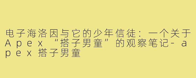 电子海洛因与它的少年信徒:一个关于Apex“搭子男童”的观察笔记-apex搭子男童