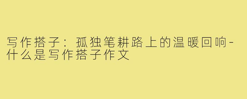 写作搭子:孤独笔耕路上的温暖回响-什么是写作搭子作文