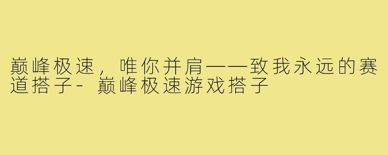 巅峰极速,唯你并肩——致我永远的赛道搭子-巅峰极速游戏搭子