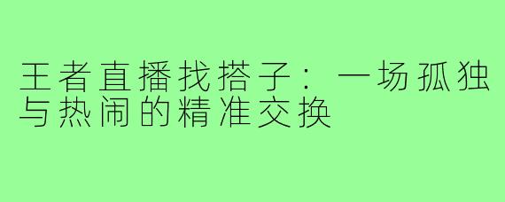 王者直播找搭子:一场孤独与热闹的精准交换