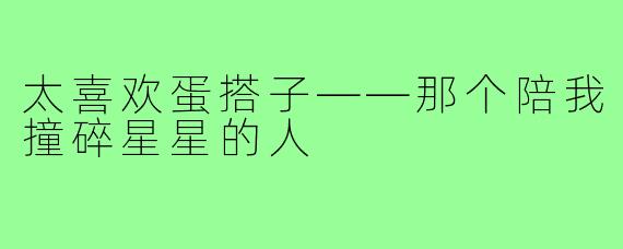 太喜欢蛋搭子——那个陪我撞碎星星的人