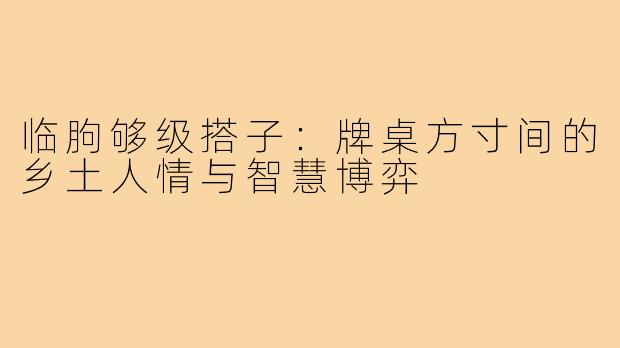 临朐够级搭子:牌桌方寸间的乡土人情与智慧博弈