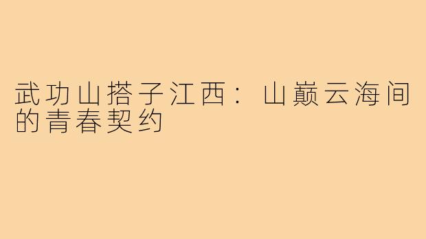 武功山搭子江西:山巅云海间的青春契约
