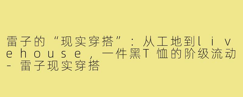 雷子的“现实穿搭”:从工地到livehouse,一件黑T恤的阶级流动-雷子现实穿搭