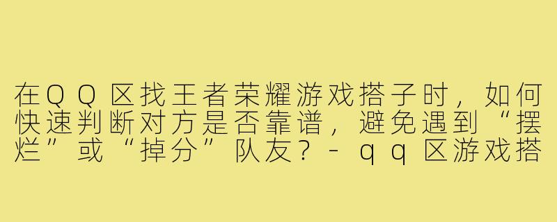 在QQ区找王者荣耀游戏搭子时,如何快速判断对方是否靠谱,避免遇到“摆烂”或“掉分”队友?-qq区游戏搭子王者