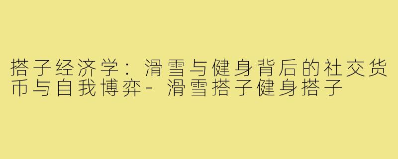 搭子经济学:滑雪与健身背后的社交货币与自我博弈-滑雪搭子健身搭子