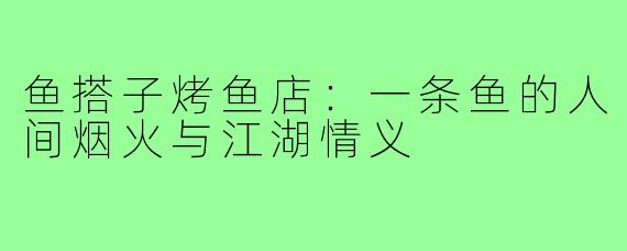 鱼搭子烤鱼店:一条鱼的人间烟火与江湖情义