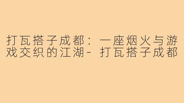 打瓦搭子成都:一座烟火与游戏交织的江湖-打瓦搭子成都