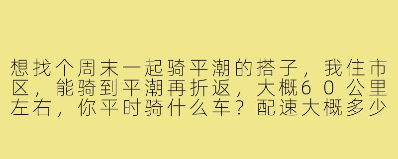 想找个周末一起骑平潮的搭子,我住市区,能骑到平潮再折返,大概60公里左右,你平时骑什么车?配速大概多少?-平潮的骑行搭子