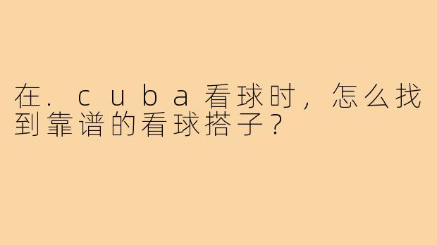 在.cuba看球时,怎么找到靠谱的看球搭子?