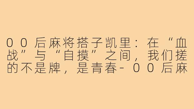 00后麻将搭子凯里:在“血战”与“自摸”之间,我们搓的不是牌,是青春-00后麻将搭子凯里