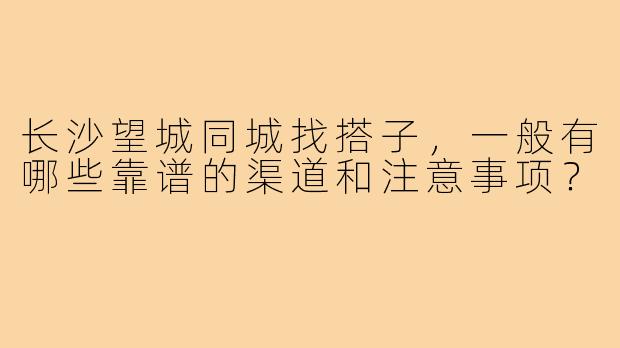 长沙望城同城找搭子,一般有哪些靠谱的渠道和注意事项?