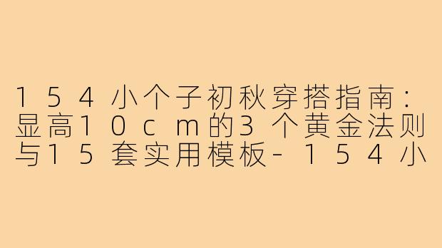 154小个子初秋穿搭指南:显高10cm的3个黄金法则与15套实用模板-154小个子穿搭初秋