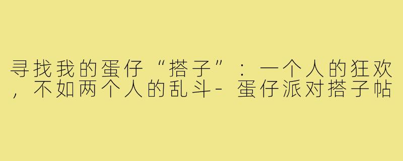 寻找我的蛋仔“搭子”：一个人的狂欢，不如两个人的乱斗-蛋仔派对搭子帖