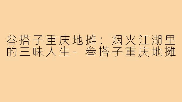 叁搭子重庆地摊:烟火江湖里的三味人生-叁搭子重庆地摊