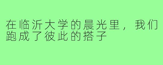 在临沂大学的晨光里，我们跑成了彼此的搭子