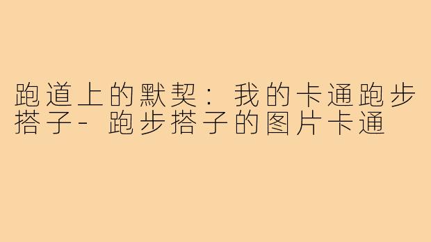 跑道上的默契:我的卡通跑步搭子-跑步搭子的图片卡通