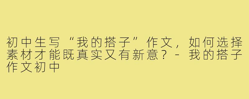 初中生写“我的搭子”作文,如何选择素材才能既真实又有新意?-我的搭子作文初中