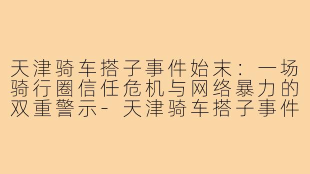 天津骑车搭子事件始末:一场骑行圈信任危机与网络暴力的双重警示-天津骑车搭子事件始末
