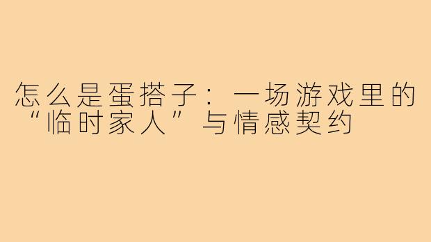 怎么是蛋搭子:一场游戏里的“临时家人”与情感契约
